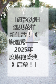 旗韵沈阳 遇见花样新生活！《旗遇秀——2025年度旗袍盛典》启幕！