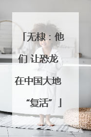 无棣：他们 让恐龙在中国大地“复活”