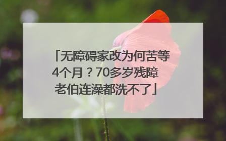 无障碍家改为何苦等4个月？70多岁残障老伯连澡都洗不了
