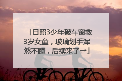 日照3少年破车窗救3岁女童，玻璃划手浑然不顾，后续来了→