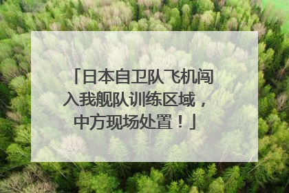 日本自卫队飞机闯入我舰队训练区域，中方现场处置！