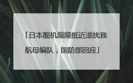 日本舰机频频抵近滋扰我航母编队，国防部回应