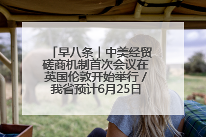早八条丨中美经贸磋商机制首次会议在英国伦敦开始举行／我省预计6月25日公布高考成绩与录取最低控制分数线