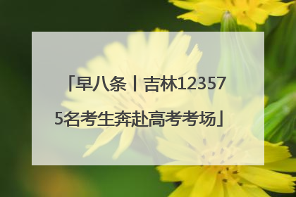 早八条丨吉林123575名考生奔赴高考考场