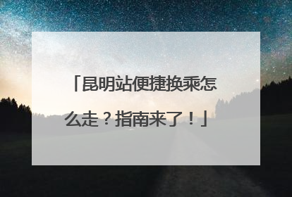 昆明站便捷换乘怎么走？指南来了！