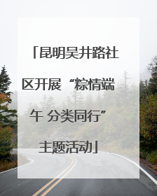 昆明吴井路社区开展“粽情端午 分类同行”主题活动