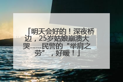 明天会好的！深夜桥边，25岁姑娘崩溃大哭……民警的“举肩之劳”，好暖！