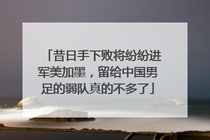 昔日手下败将纷纷进军美加墨，留给中国男足的弱队真的不多了