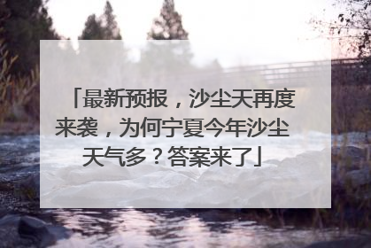 最新预报，沙尘天再度来袭，为何宁夏今年沙尘天气多？答案来了