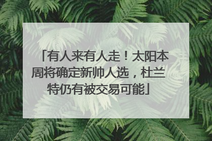 有人来有人走！太阳本周将确定新帅人选，杜兰特仍有被交易可能
