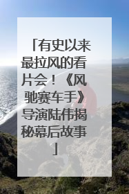 有史以来最拉风的看片会！《风驰赛车手》导演陆伟揭秘幕后故事