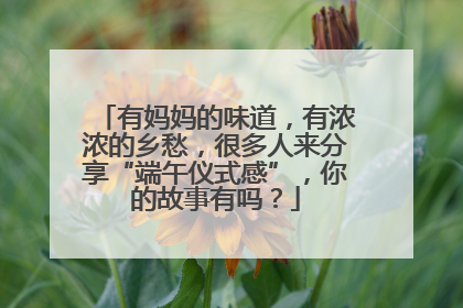 有妈妈的味道，有浓浓的乡愁，很多人来分享“端午仪式感”，你的故事有吗？