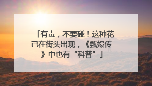 有毒，不要碰！这种花已在街头出现，《甄嬛传》中也有“科普”