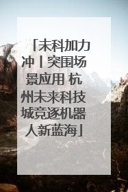 未科加力冲丨突围场景应用 杭州未来科技城竞逐机器人新蓝海