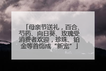 母亲节送礼，百合、芍药、向日葵、玫瑰受消费者欢迎，珍珠、铂金等首饰成“新宠”