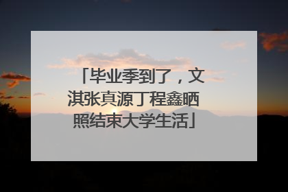 毕业季到了，文淇张真源丁程鑫晒照结束大学生活