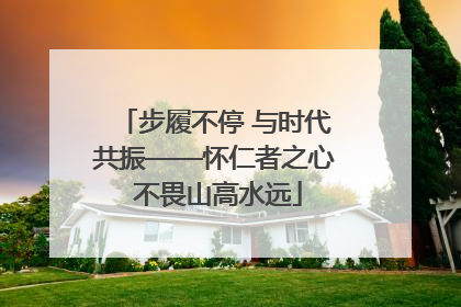 步履不停 与时代共振——怀仁者之心 不畏山高水远