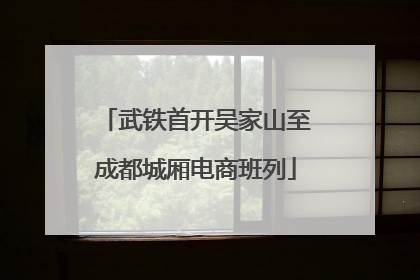 武铁首开吴家山至成都城厢电商班列