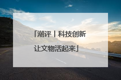 潮评丨科技创新让文物活起来