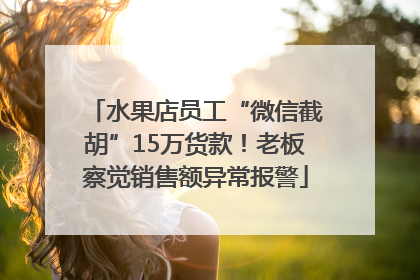 水果店员工“微信截胡”15万货款！老板察觉销售额异常报警