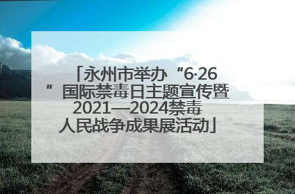 永州市举办“6·26”国际禁毒日主题宣传暨2021—2024禁毒人民战争成果展活动