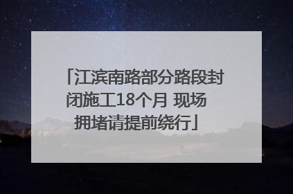 江滨南路部分路段封闭施工18个月 现场拥堵请提前绕行