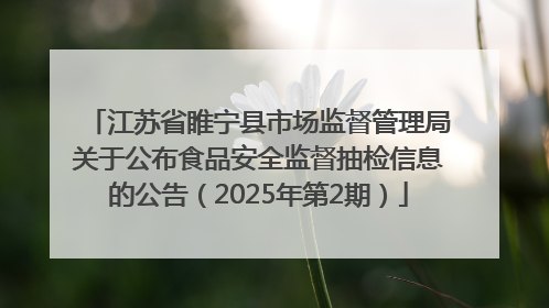 江苏省睢宁县市场监督管理局关于公布食品安全监督抽检信息的公告（2025年第2期）