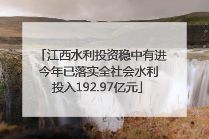 江西水利投资稳中有进 今年已落实全社会水利投入192.97亿元