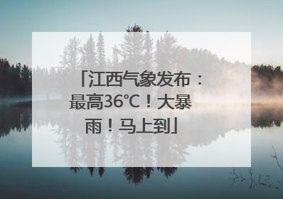 江西气象发布：最高36℃！大暴雨！马上到