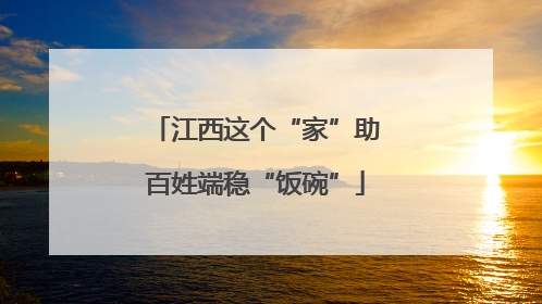 江西这个“家”助百姓端稳“饭碗”