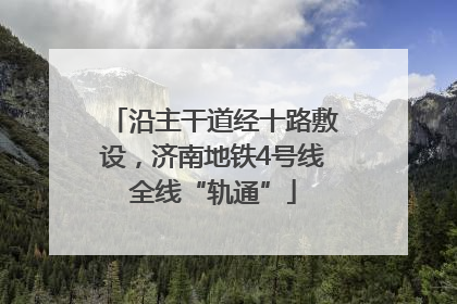 沿主干道经十路敷设，济南地铁4号线全线“轨通”