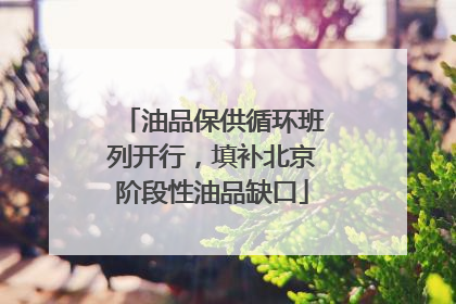 油品保供循环班列开行，填补北京阶段性油品缺口