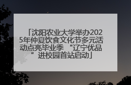 沈阳农业大学举办2025年仲夏饮食文化节多元活动点亮毕业季 “辽宁优品”进校园首站启动