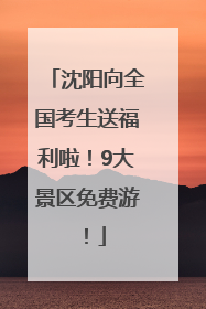 沈阳向全国考生送福利啦！9大景区免费游！