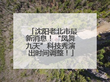 沈阳老北市最新消息！“凤舞九天”科技秀演出时间调整！