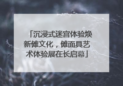 沉浸式迷宫体验焕新傩文化，傩面具艺术体验展在长启幕