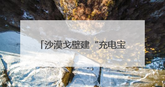 沙漠戈壁建“充电宝”：甘肃规划1.6亿千瓦新能源装机