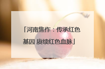 河南焦作：传承红色基因 赓续红色血脉
