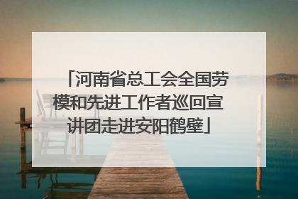 河南省总工会全国劳模和先进工作者巡回宣讲团走进安阳鹤壁