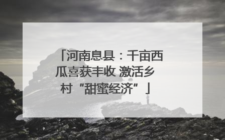 河南息县：千亩西瓜喜获丰收 激活乡村“甜蜜经济”