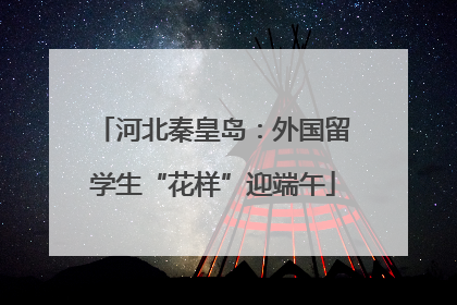 河北秦皇岛：外国留学生“花样”迎端午