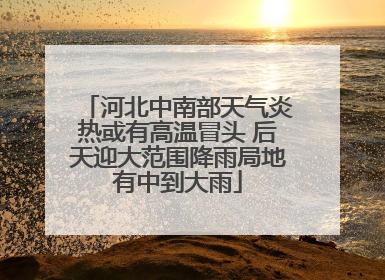 河北中南部天气炎热或有高温冒头 后天迎大范围降雨局地有中到大雨