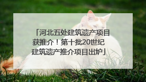 河北五处建筑遗产项目获推介！第十批20世纪建筑遗产推介项目出炉