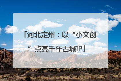 河北定州：以“小文创”点亮千年古城IP