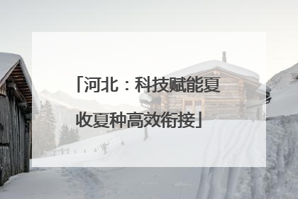 河北：科技赋能夏收夏种高效衔接