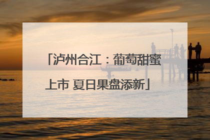 泸州合江：葡萄甜蜜上市 夏日果盘添新