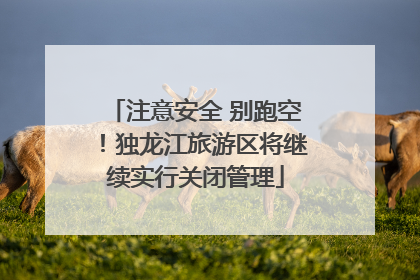 注意安全 别跑空！独龙江旅游区将继续实行关闭管理