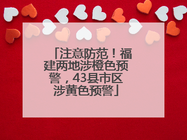 注意防范！福建两地涉橙色预警，43县市区涉黄色预警