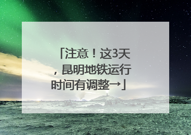 注意！这3天，昆明地铁运行时间有调整→