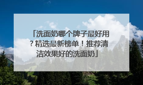 洗面奶哪个牌子最好用？精选最新榜单！推荐清洁效果好的洗面奶